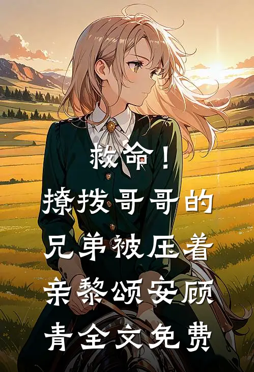 救命！撩拨哥哥的兄弟，被压着亲黎颂安顾青全文免费