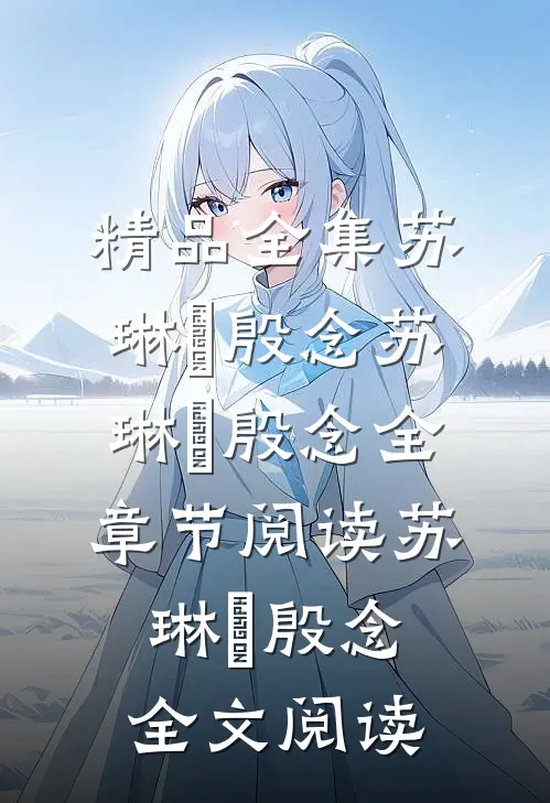 精品全集苏琳嬿殷念苏琳嬿殷念全章节阅读_苏琳嬿殷念全文阅读