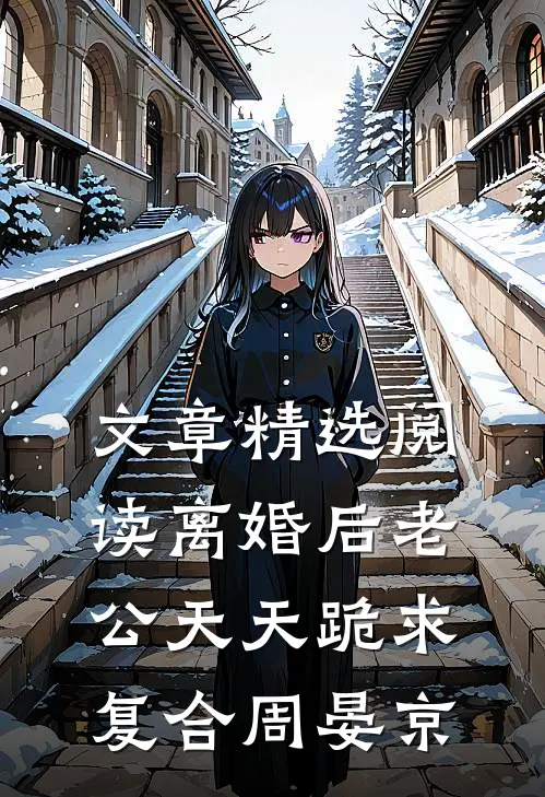 文章精选阅读离婚后老公天天跪求复合周晏京