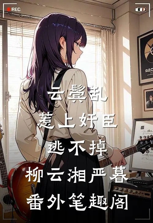 云鬓乱:惹上奸臣逃不掉：柳云湘严暮番外笔趣阁