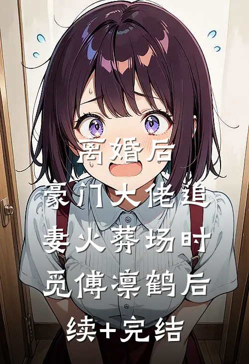 离婚后，豪门大佬追妻火葬场时觅傅凛鹤后续+完结