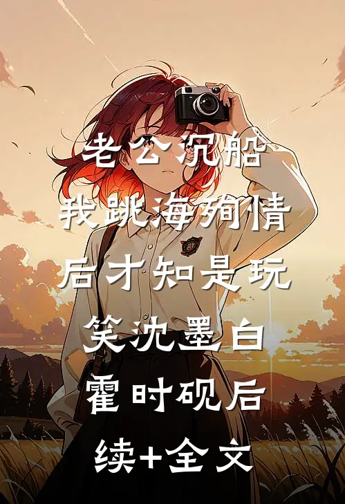 老公沉船，我跳海殉情后才知是玩笑沈墨白霍时砚后续+全文