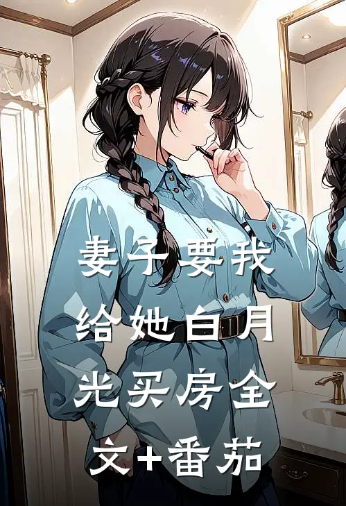 妻子要我给她白月光买房全文+番茄
