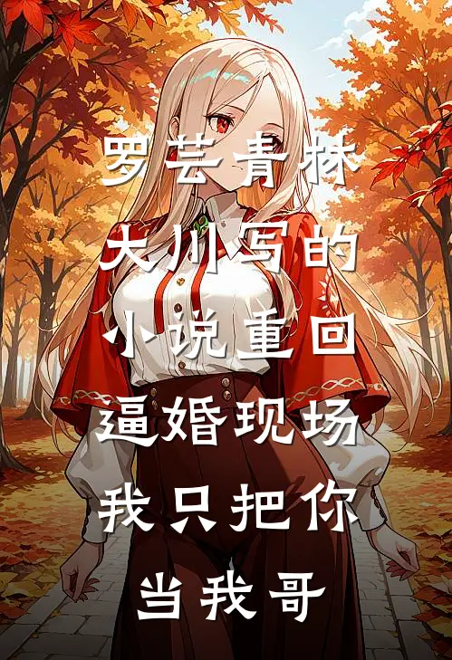 罗芸青林大川写的小说重回逼婚现场，我只把你当我哥