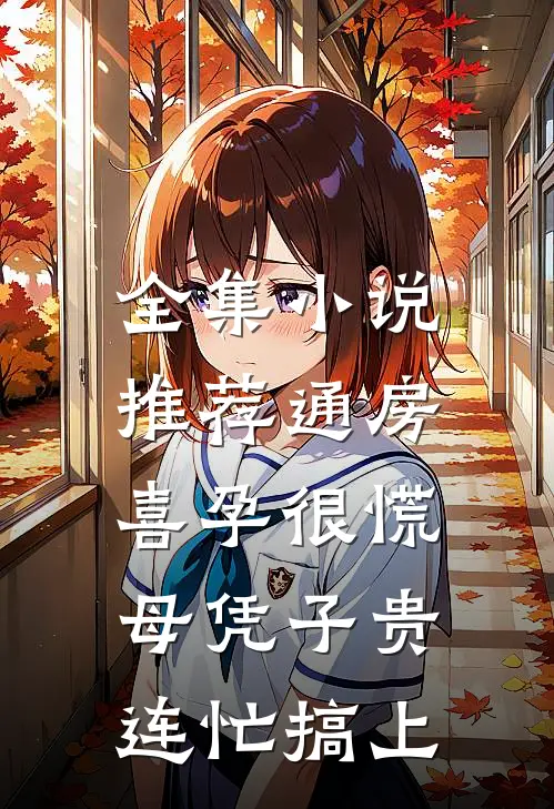 全集小说推荐通房喜孕很慌，母凭子贵连忙搞上