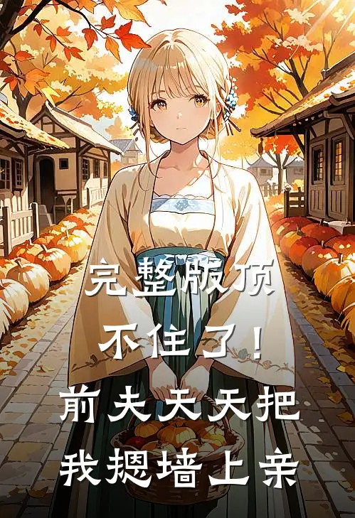 完整版顶不住了！前夫天天把我摁墙上亲