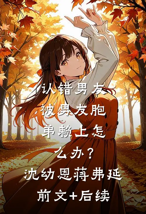认错男友，被男友胞弟赖上怎么办？沈幼恩蒋弗延前文+后续
