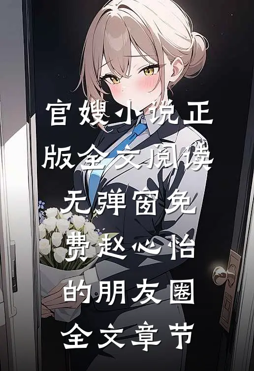 官嫂小说正版全文阅读无弹窗免费赵心怡的朋友圈全文章节