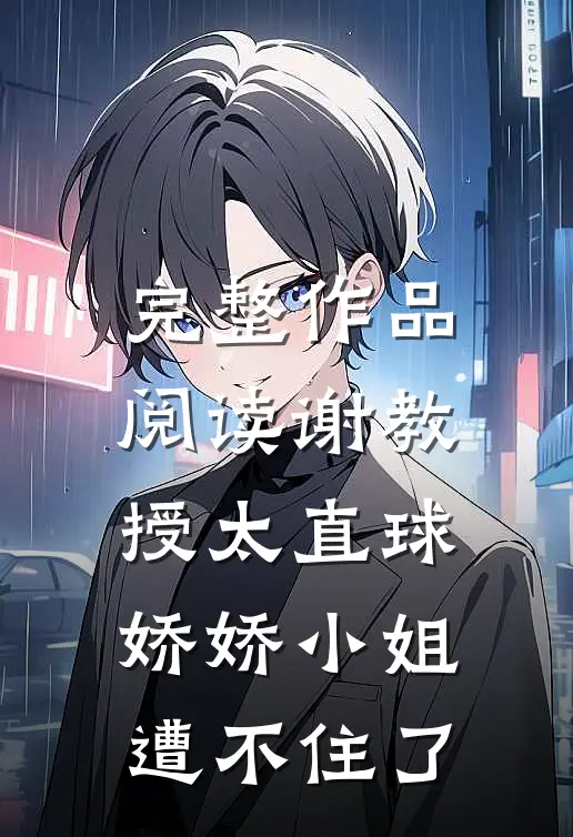 完整作品阅读谢教授太直球，娇娇小姐遭不住了
