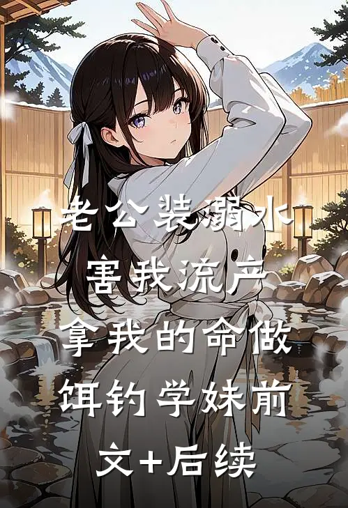 老公装溺水害我流产，拿我的命做饵钓学妹前文+后续