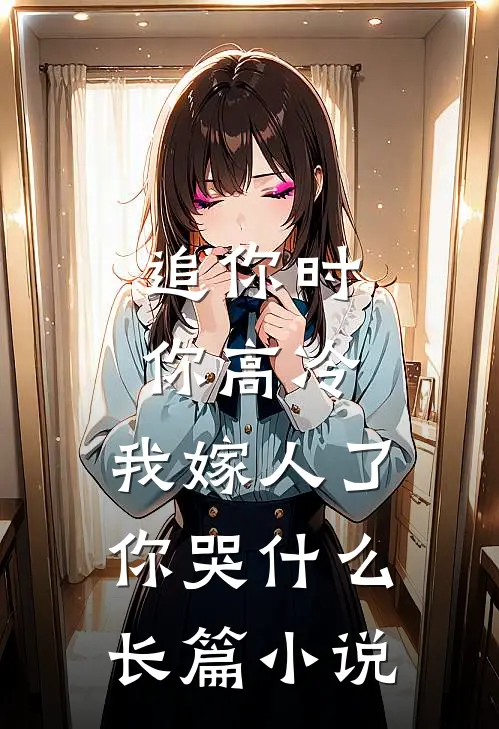 追你时你高冷，我嫁人了你哭什么长篇小说