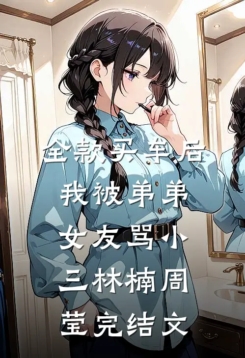 全款买车后我被弟弟女友骂小三林楠周莹完结文