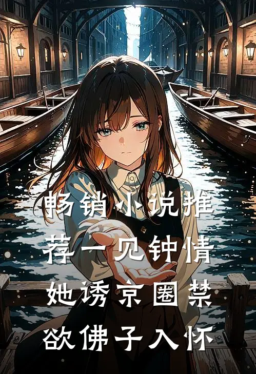 畅销小说推荐一见钟情：她诱京圈禁欲佛子入怀