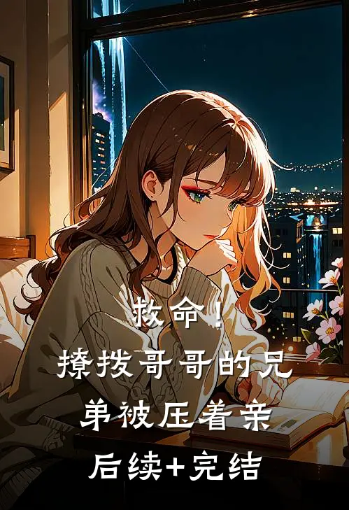 救命！撩拨哥哥的兄弟，被压着亲后续+完结