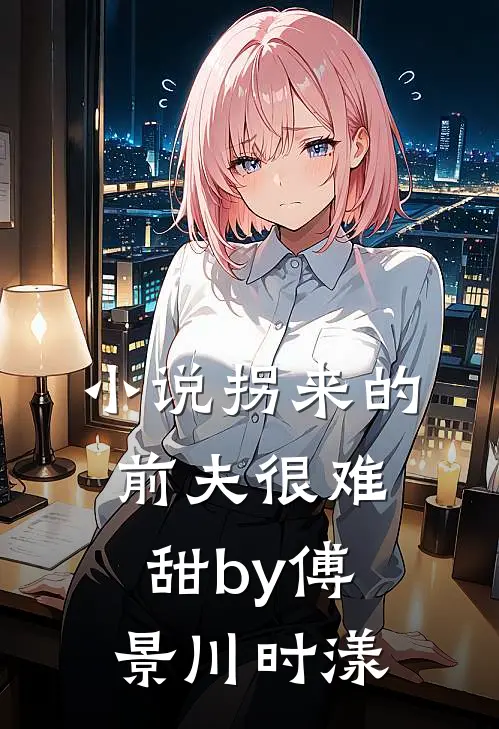 小说拐来的前夫很难甜by傅景川时漾