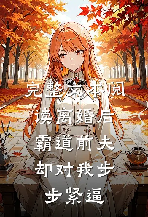 完整文本阅读离婚后，霸道前夫却对我步步紧逼
