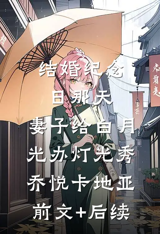 结婚纪念日那天，妻子给白月光办灯光秀乔悦卡地亚前文+后续