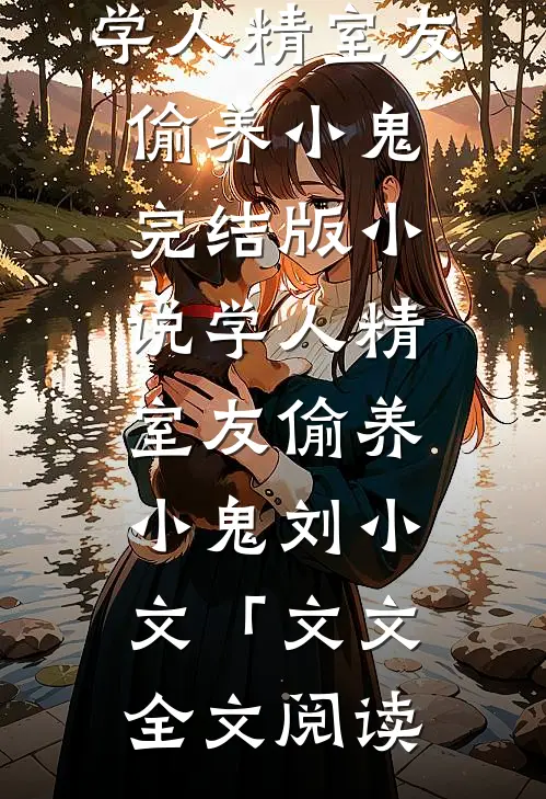 学人精室友偷养小鬼完结版小说_学人精室友偷养小鬼刘小文「文文全文阅读