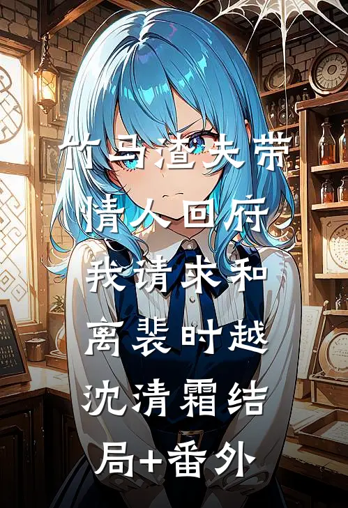 竹马渣夫带情人回府，我请求和离裴时越沈清霜结局+番外