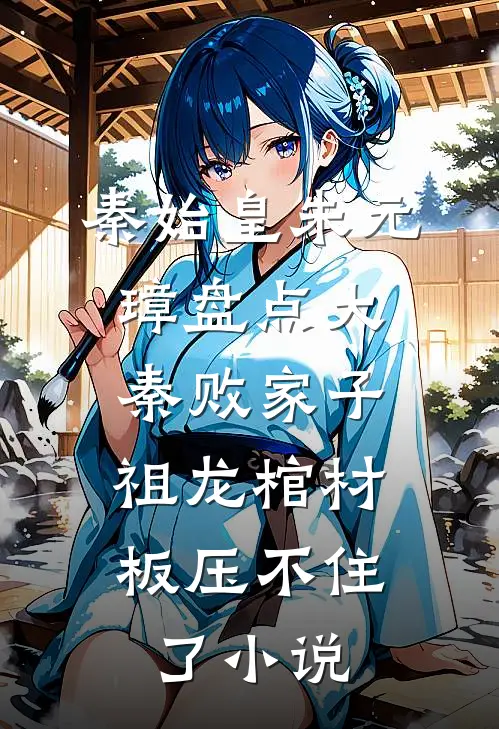 秦始皇朱元璋盘点大秦败家子，祖龙棺材板压不住了小说