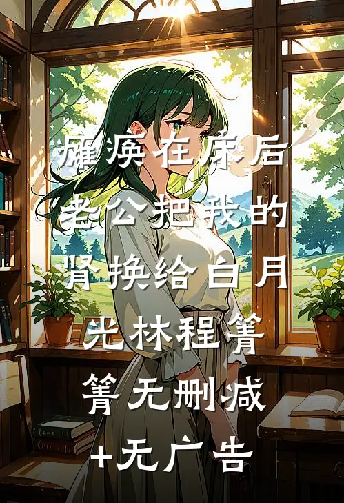 瘫痪在床后，老公把我的肾换给白月光林程箐箐无删减+无广告