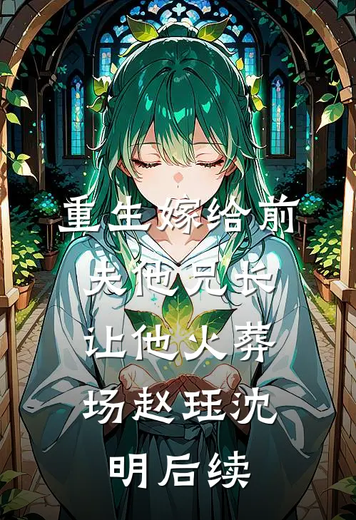 重生嫁给前夫他兄长，让他火葬场赵珏沈明后续