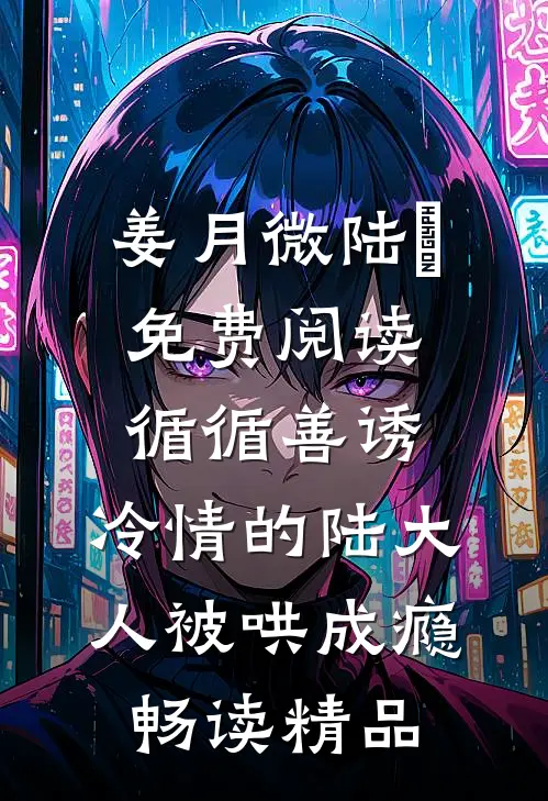 姜月微陆璟免费阅读循循善诱,冷情的陆大人被哄成瘾畅读精品