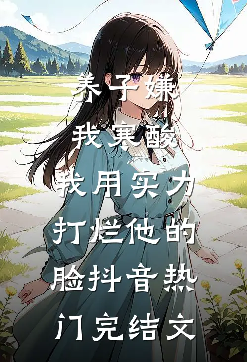 养子嫌我寒酸，我用实力打烂他的脸抖音热门完结文