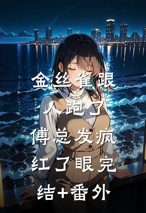 金丝雀跟人跑了，傅总发疯红了眼完结+番外