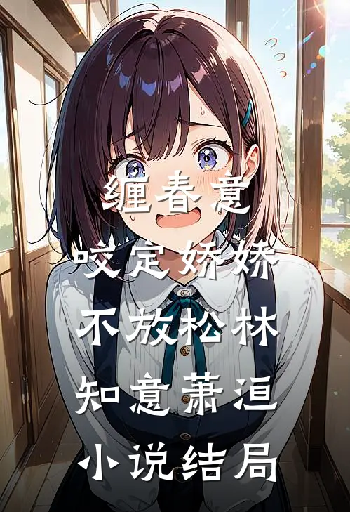 缠春意：咬定娇娇不放松林知意萧洹小说结局