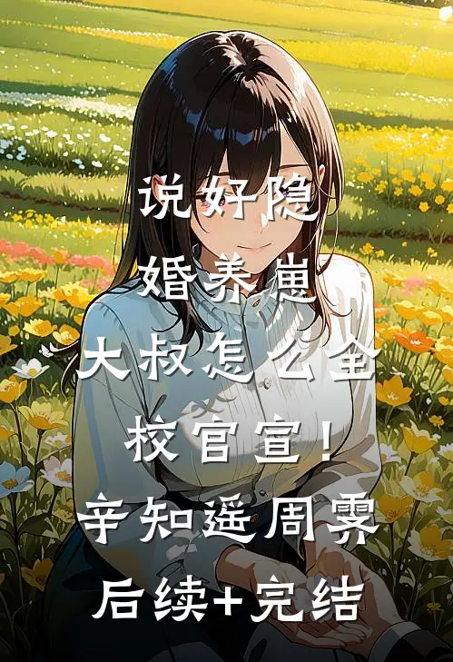 说好隐婚养崽，大叔怎么全校官宣！辛知遥周霁后续+完结