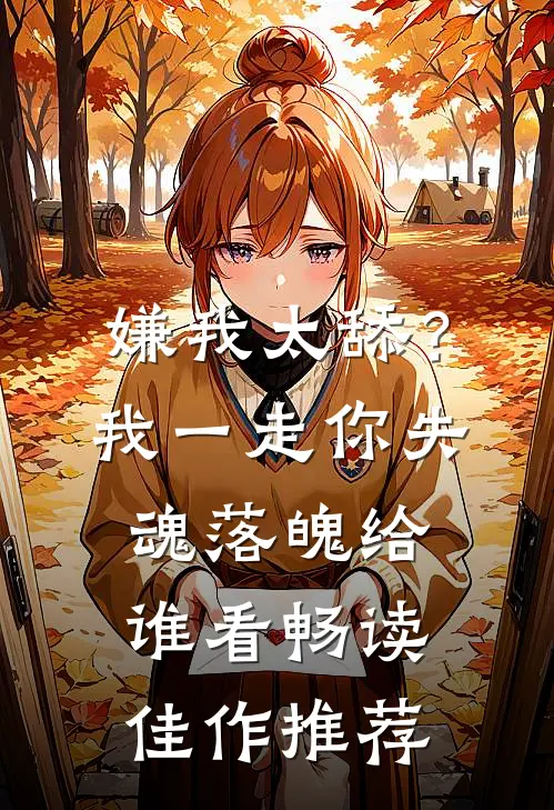 嫌我太舔？我一走你失魂落魄给谁看畅读佳作推荐