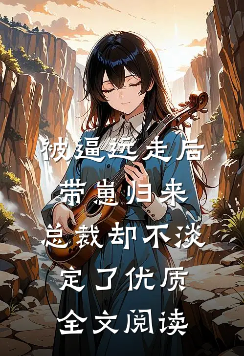 被逼远走后带崽归来，总裁却不淡定了优质全文阅读