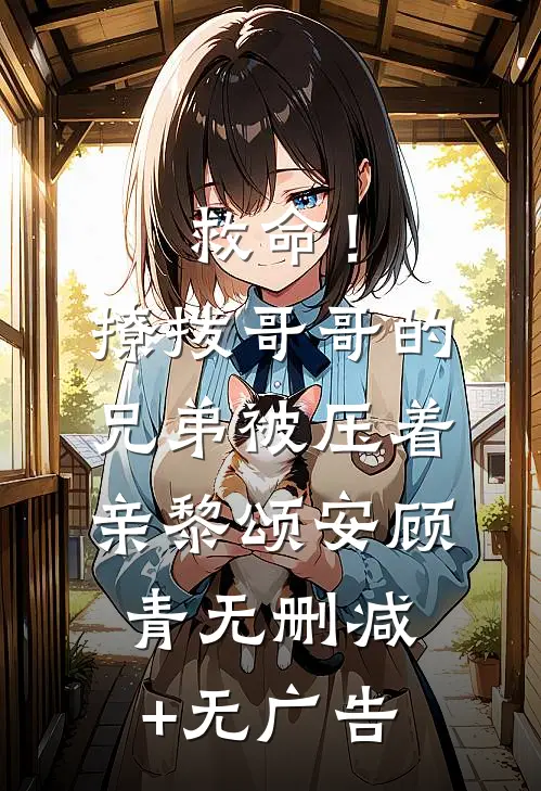 救命！撩拨哥哥的兄弟，被压着亲黎颂安顾青无删减+无广告