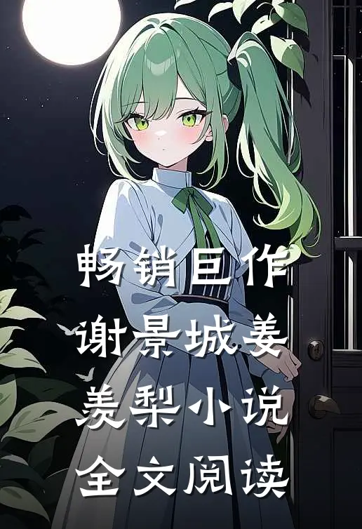 畅销巨作谢景城姜羡梨小说全文阅读