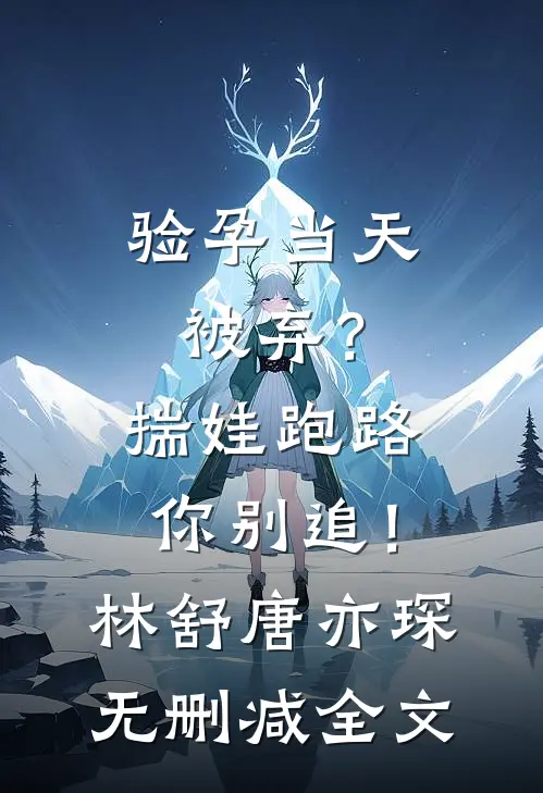 验孕当天被弃？揣娃跑路你别追！林舒唐亦琛无删减全文