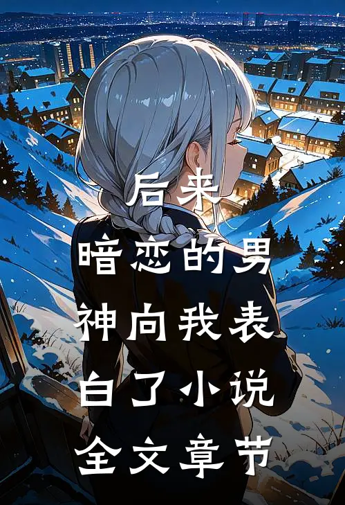 后来,暗恋的男神向我表白了小说全文章节