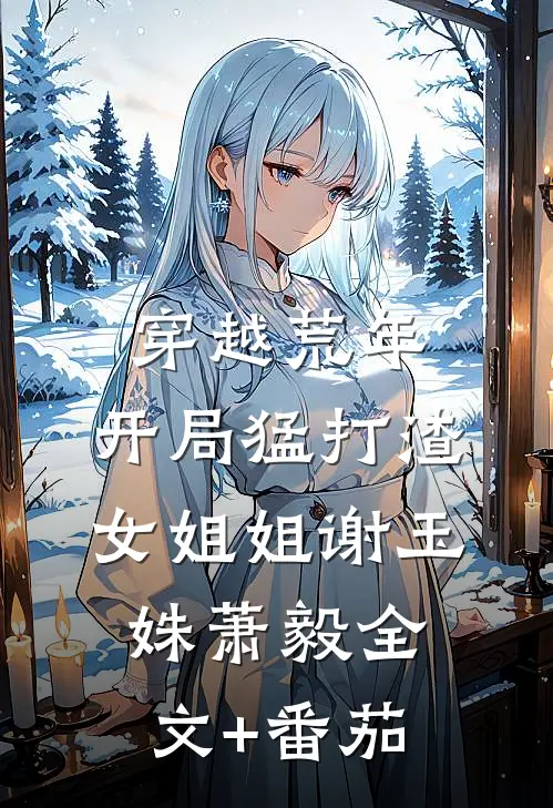 穿越荒年：开局猛打渣女姐姐谢玉姝萧毅全文+番茄