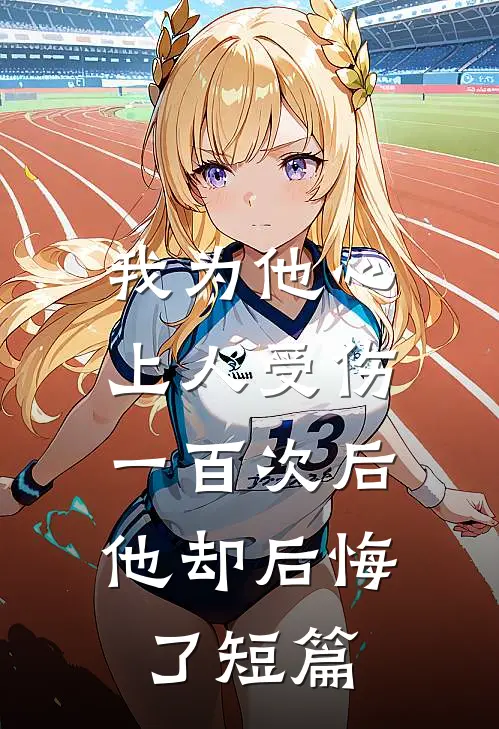 我为他心上人受伤一百次后，他却后悔了短篇