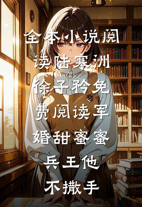 全本小说阅读陆寒洲徐子矜免费阅读军婚甜蜜蜜,兵王他不撒手