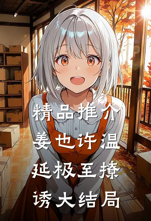精品推介姜也许温延极至撩诱大结局