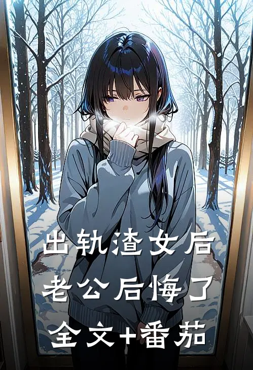 出轨渣女后，老公后悔了全文+番茄