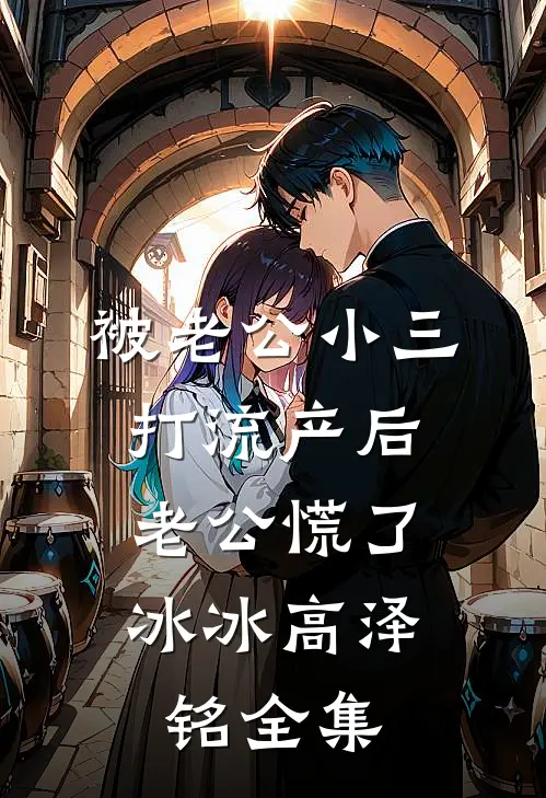 被老公小三打流产后，老公慌了冰冰高泽铭全集