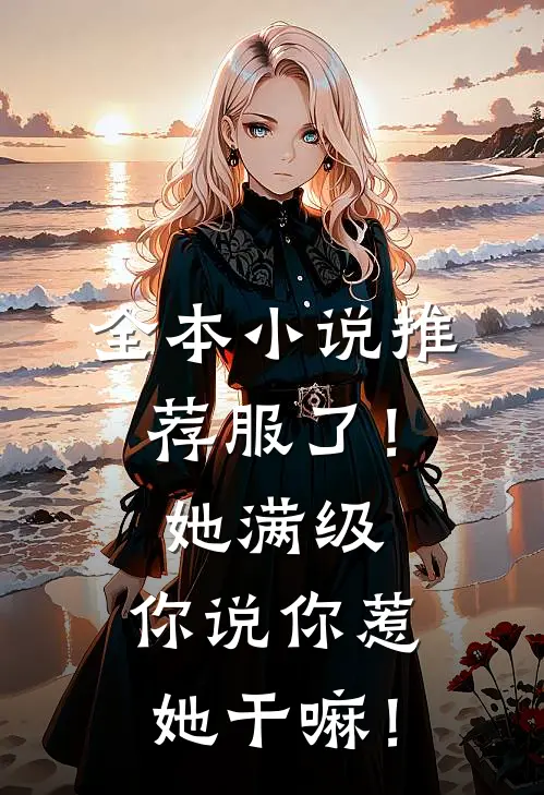 全本小说推荐服了！她满级，你说你惹她干嘛！