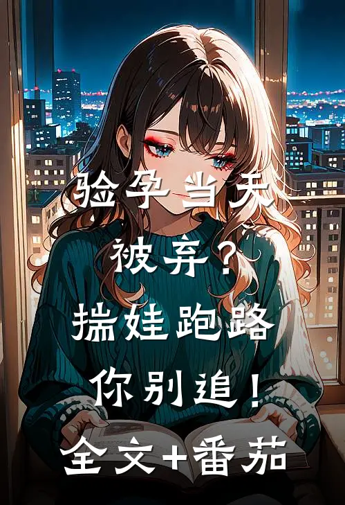 验孕当天被弃？揣娃跑路你别追！全文+番茄