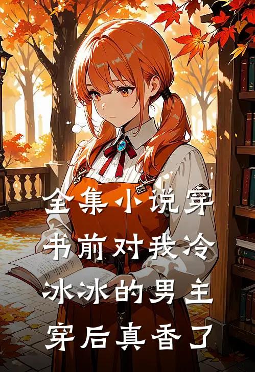 全集小说穿书前对我冷冰冰的男主穿后真香了