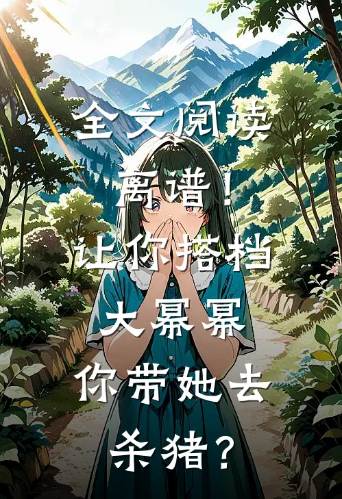 全文阅读离谱！让你搭档大幂幂，你带她去杀猪？