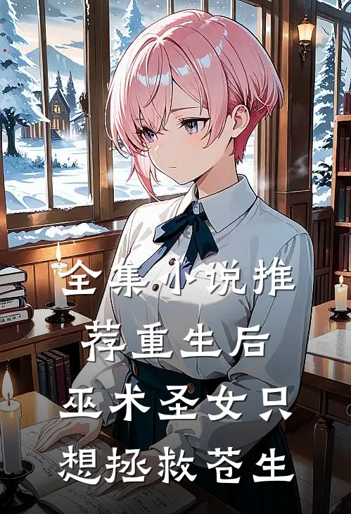 全集小说推荐重生后，巫术圣女只想拯救苍生