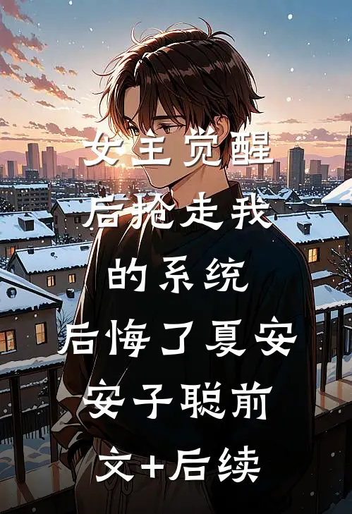 女主觉醒后抢走我的系统，后悔了夏安安子聪前文+后续