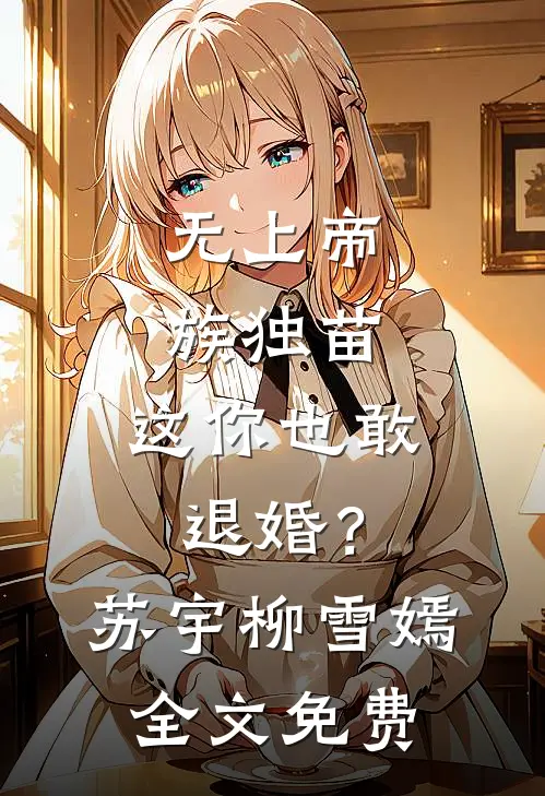 无上帝族独苗，这你也敢退婚？苏宇柳雪嫣全文免费